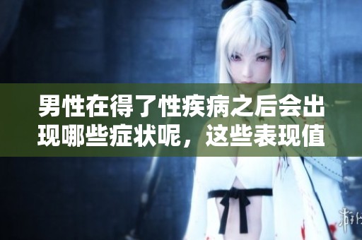 男性在得了性疾病之后会出现哪些症状呢，这些表现值得关注吗