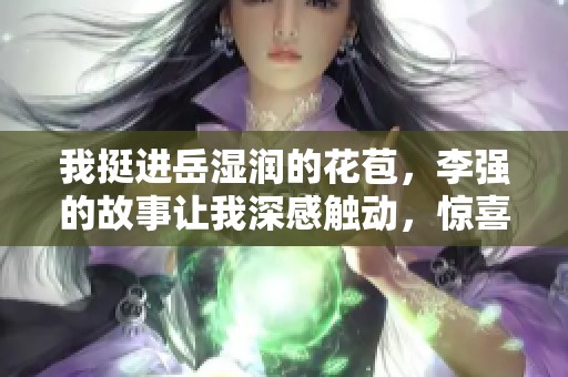 我挺进岳湿润的花苞，李强的故事让我深感触动，惊喜不断展开。