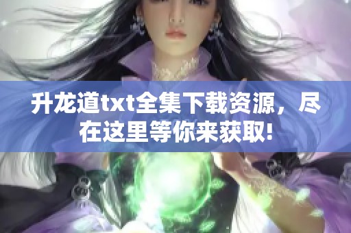 升龙道txt全集下载资源，尽在这里等你来获取!