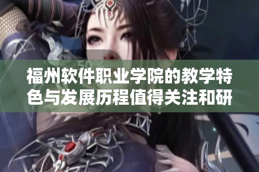 福州软件职业学院的教学特色与发展历程值得关注和研究