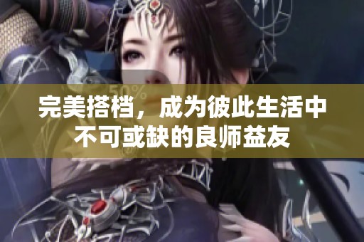 完美搭档，成为彼此生活中不可或缺的良师益友