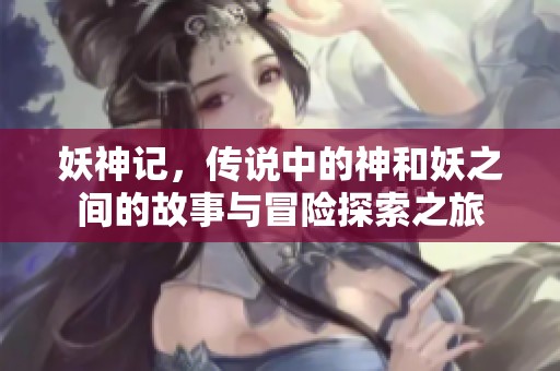 妖神记，传说中的神和妖之间的故事与冒险探索之旅
