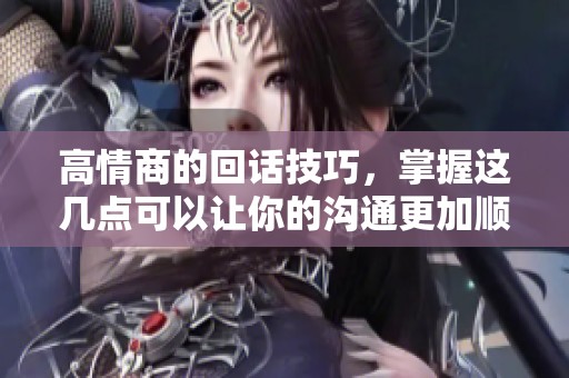 高情商的回话技巧，掌握这几点可以让你的沟通更加顺畅无阻