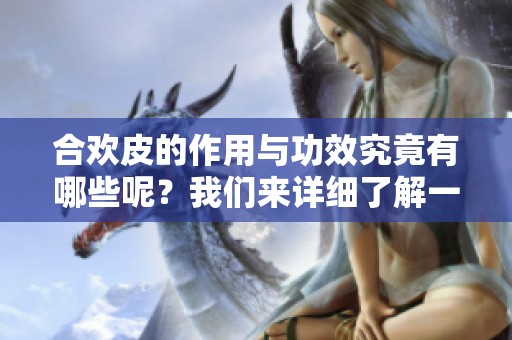 合欢皮的作用与功效究竟有哪些呢？我们来详细了解一下合欢皮的独特之处。