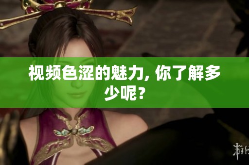视频色涩的魅力, 你了解多少呢？