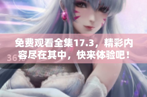 免费观看全集17.3，精彩内容尽在其中，快来体验吧！