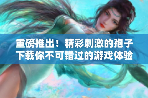 重磅推出！精彩刺激的孢子下载你不可错过的游戏体验
