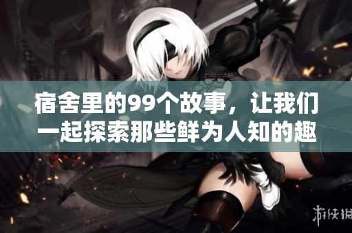 宿舍里的99个故事，让我们一起探索那些鲜为人知的趣事