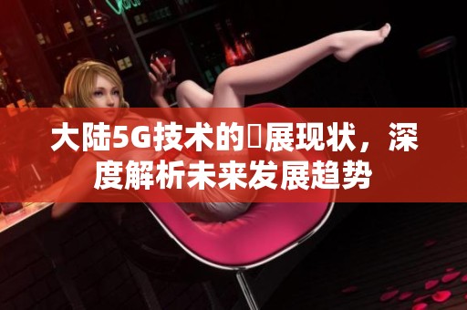 大陆5G技术的奭展现状，深度解析未来发展趋势