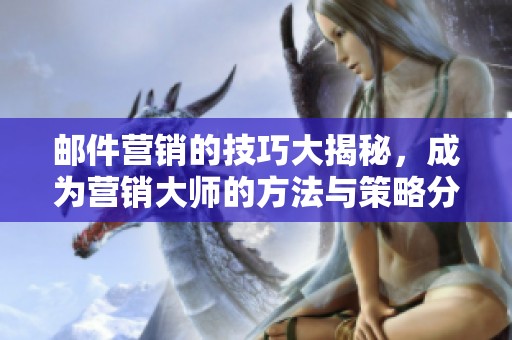 邮件营销的技巧大揭秘，成为营销大师的方法与策略分享