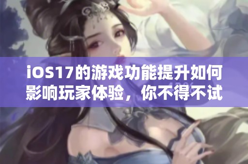 iOS17的游戏功能提升如何影响玩家体验，你不得不试试这些新玩法