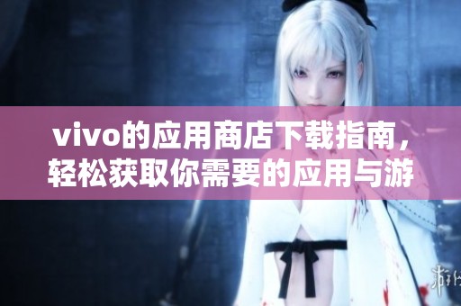 vivo的应用商店下载指南，轻松获取你需要的应用与游戏