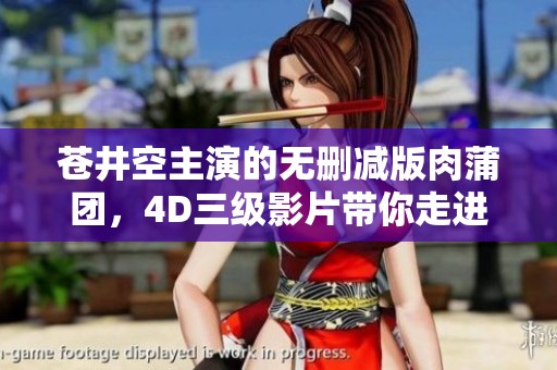 苍井空主演的无删减版肉蒲团，4D三级影片带你走进精彩世界