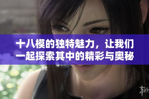 十八模的独特魅力，让我们一起探索其中的精彩与奥秘