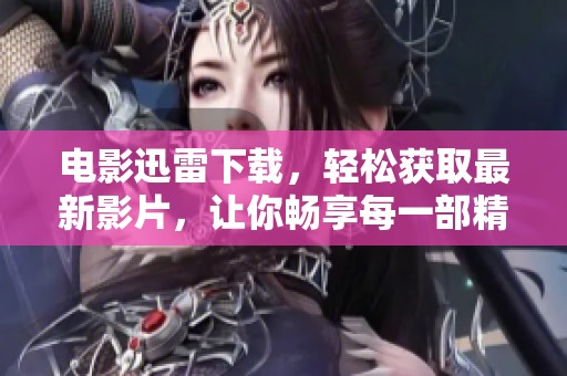 电影迅雷下载，轻松获取最新影片，让你畅享每一部精彩作品！