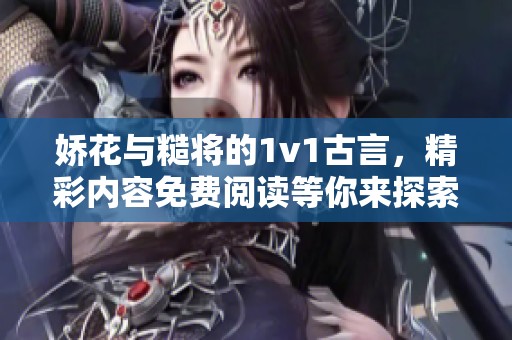 娇花与糙将的1v1古言，精彩内容免费阅读等你来探索