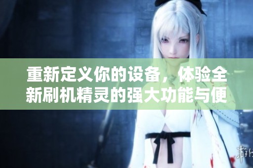 重新定义你的设备，体验全新刷机精灵的强大功能与便捷操作