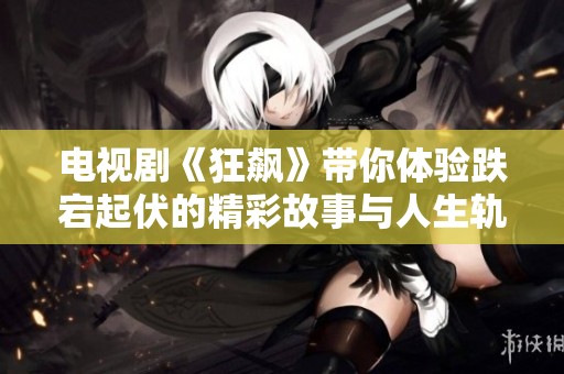 电视剧《狂飙》带你体验跌宕起伏的精彩故事与人生轨迹