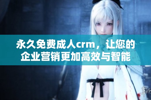 永久免费**crm，让您的企业营销更加高效与智能
