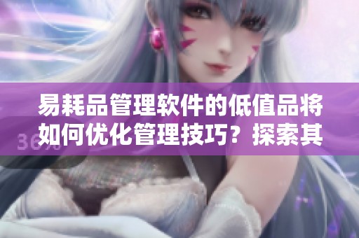易耗品管理软件的低值品将如何优化管理技巧？探索其重要性及应用价值。