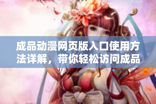 成品动漫网页版入口使用方法详解，带你轻松访问成品动漫网站