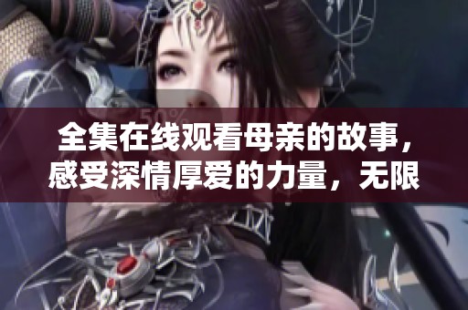 全集在线观看母亲的故事，感受深情厚爱的力量，无限感动与温暖。