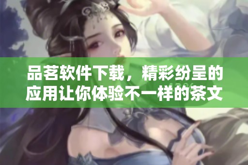品茗软件下载，精彩纷呈的应用让你体验不一样的茶文化之旅