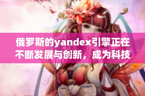 俄罗斯的yandex引擎正在不断发展与创新，成为科技领域的重要力量