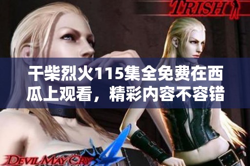 干柴烈火115集全免费在西瓜上观看，精彩内容不容错过！