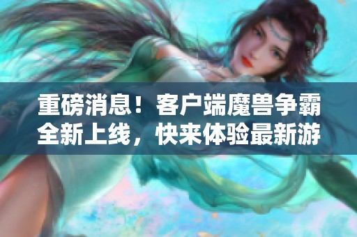 重磅消息！客户端魔兽争霸全新上线，快来体验最新游戏内容！