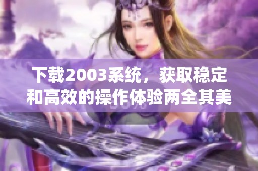 下载2003系统，获取稳定和高效的操作体验两全其美的选择