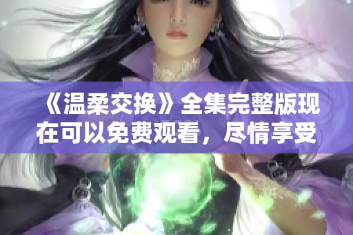 《温柔交换》全集完整版现在可以免费观看，尽情享受这段美好时光。