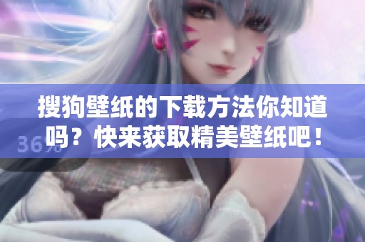 搜狗壁纸的下载方法你知道吗？快来获取精美壁纸吧！