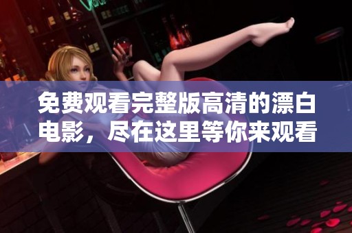 免费观看完整版高清的漂白电影，尽在这里等你来观看!