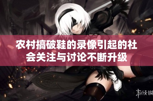 农村搞破鞋的录像引起的社会关注与讨论不断升级