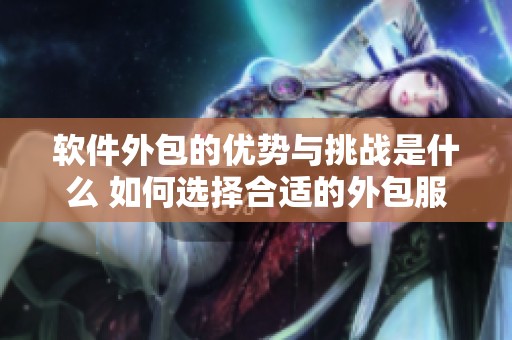 软件外包的优势与挑战是什么 如何选择合适的外包服务商呢