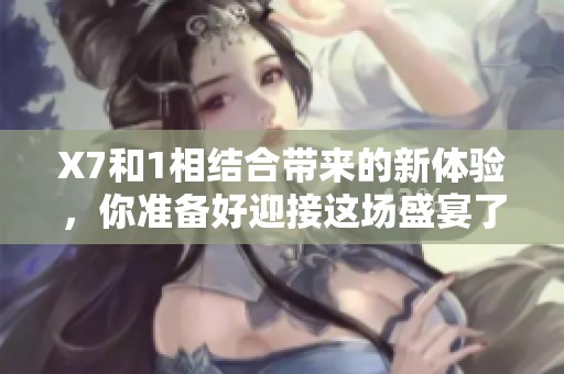 X7和1相结合带来的新体验，你准备好迎接这场盛宴了吗