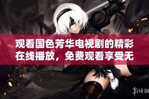 观看国色芳华电视剧的精彩在线播放，免费观看享受无尽魅力。