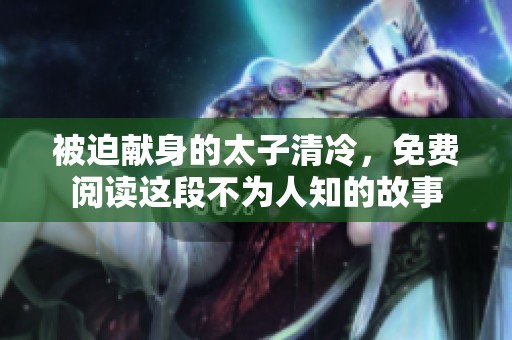 被迫献身的太子清冷，免费阅读这段不为人知的故事