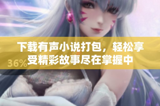 下载有声小说打包，轻松享受精彩故事尽在掌握中