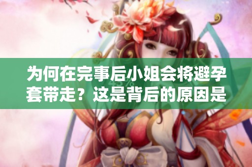 为何在完事后小姐会将避孕套带走？这是背后的原因是什么呢？