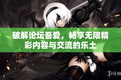 破解论坛吾爱，畅享无限精彩内容与交流的乐土