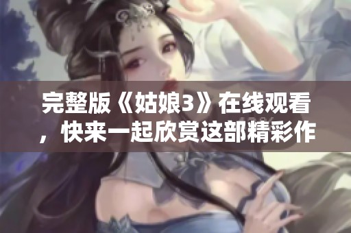 完整版《姑娘3》在线观看，快来一起欣赏这部精彩作品吧