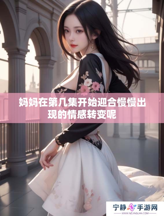 妈妈在第几集开始迎合慢慢出现的情感转变呢