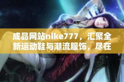 成品网站nike777，汇聚全新运动鞋与潮流服饰，尽在这里等你发掘