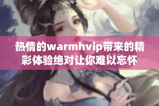 热情的warmhvip带来的精彩体验绝对让你难以忘怀