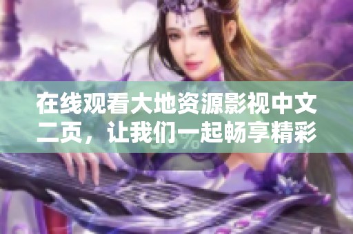 在线观看大地资源影视中文二页，让我们一起畅享精彩内容！