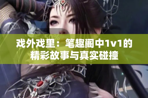 戏外戏里：笔趣阁中1v1的精彩故事与真实碰撞