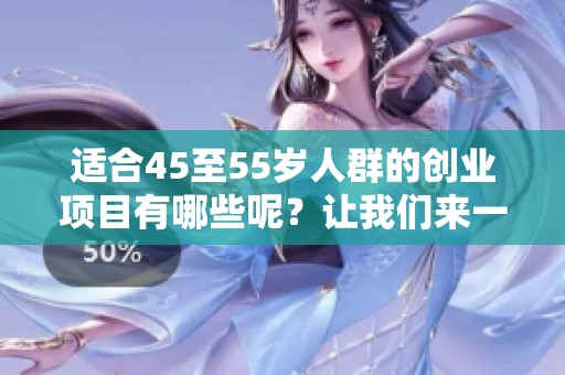 适合45至55岁人群的创业项目有哪些呢？让我们来一起探索吧！