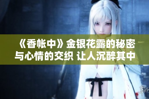 《香帐中》金银花露的秘密与心情的交织 让人沉醉其中
